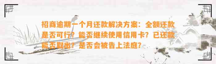 招商逾期一个月还款解决方案：全额还款是否可行？能否继续使用信用卡？已还款能否取出？是否会被告上法庭？