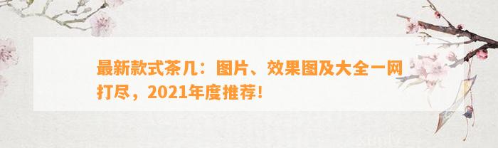 最新款式茶几：图片、效果图及大全一网打尽，2021年度推荐！