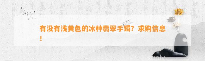 有不存在浅黄色的冰种翡翠手镯？求购信息！