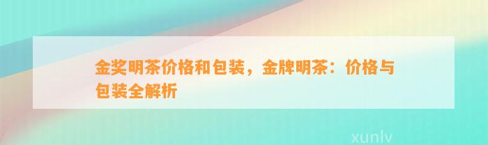 金奖明茶价格和包装，金牌明茶：价格与包装全解析