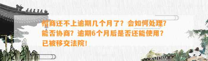 招商还不上逾期几个月了？会如何处理？能否协商？逾期6个月后是否还能使用？已被移交法院！