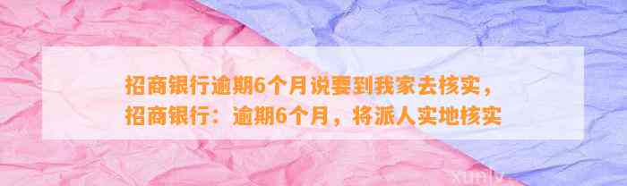 招商银行逾期6个月说要到我家去核实，招商银行：逾期6个月，将派人实地核实