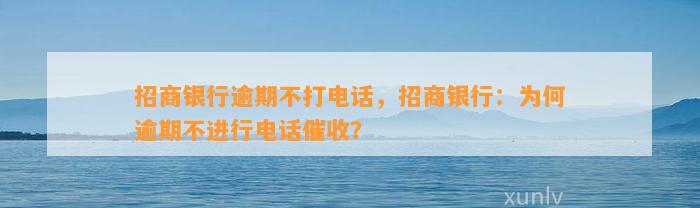 招商银行逾期不打电话，招商银行：为何逾期不进行电话催收？