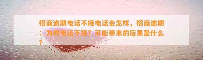 招商逾期电话不接电话会怎样，招商逾期：为何电话不接？可能带来的后果是什么？