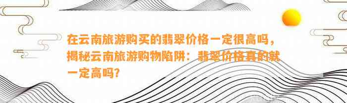 在云南旅游购买的翡翠价格一定很高吗，揭秘云南旅游购物陷阱：翡翠价格真的就一定高吗？