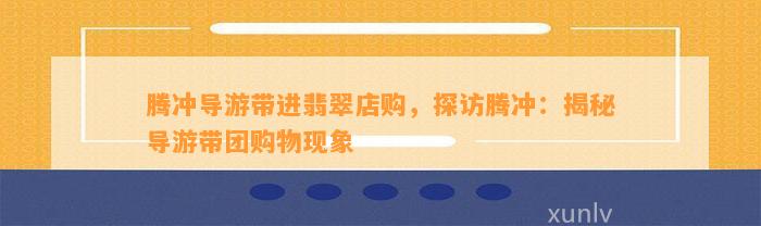 腾冲导游带进翡翠店购，探访腾冲：揭秘导游带团购物现象