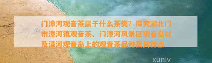 门漳河观音茶属于什么茶类？探究湖北门市漳河镇观音茶、门漳河风景区观音岛以及漳河观音岛上的观音茶品种及其特点