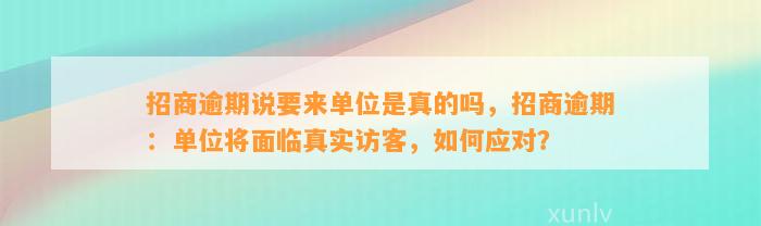 招商逾期说要来单位是真的吗，招商逾期：单位将面临真实访客，如何应对？