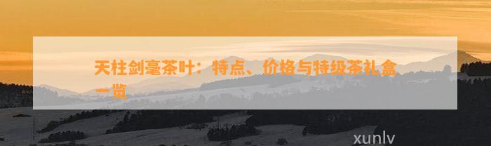 天柱剑毫茶叶：特点、价格与特级茶礼盒一览