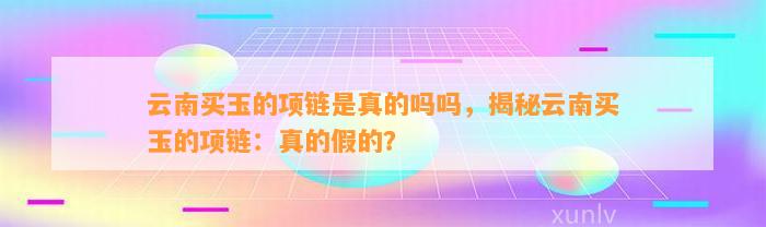 云南买玉的项链是真的吗吗，揭秘云南买玉的项链：真的假的？