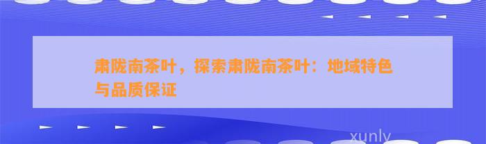 肃陇南茶叶，探索肃陇南茶叶：地域特色与品质保证