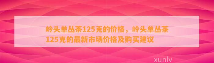 岭头单丛茶125克的价格，岭头单丛茶125克的最新市场价格及购买建议