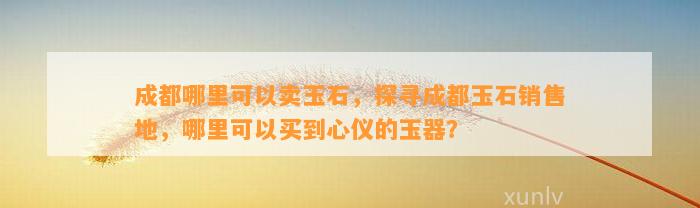 成都哪里可以卖玉石，探寻成都玉石销售地，哪里可以买到心仪的玉器？