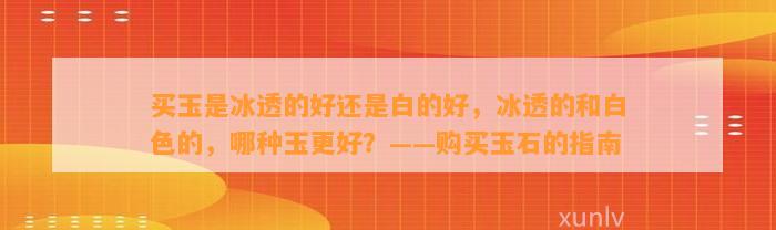 买玉是冰透的好还是白的好，冰透的和白色的，哪种玉更好？——购买玉石的指南