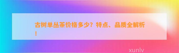 古树单丛茶价格多少？特点、品质全解析！