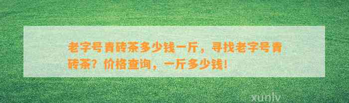 老字号青砖茶多少钱一斤，寻找老字号青砖茶？价格查询，一斤多少钱！