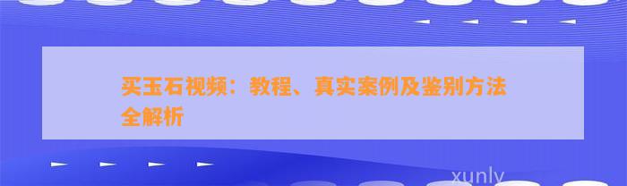 买玉石视频：教程、真实案例及鉴别方法全解析