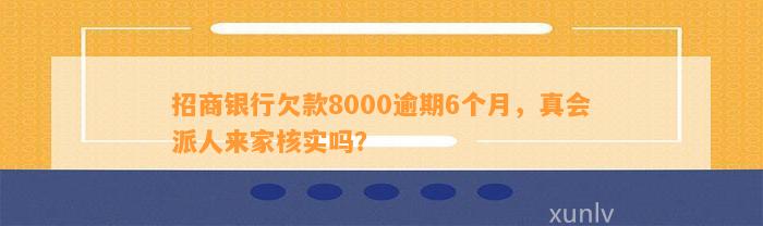 招商银行欠款8000逾期6个月，真会派人来家核实吗？