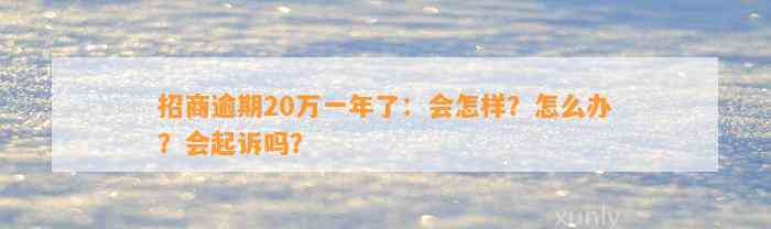 招商逾期20万一年了：会怎样？怎么办？会起诉吗？