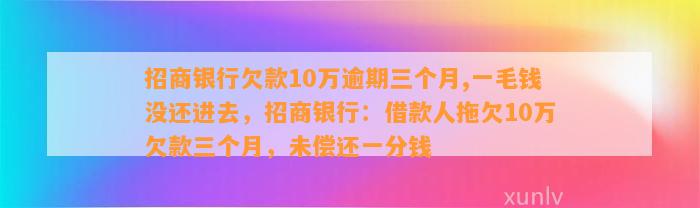 招商银行欠款10万逾期三个月,一毛钱没还进去，招商银行：借款人拖欠10万欠款三个月，未偿还一分钱