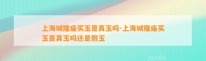 上海城隍庙买玉是真玉吗-上海城隍庙买玉是真玉吗还是假玉