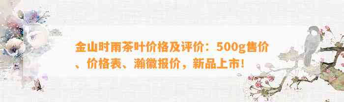 金山时雨茶叶价格及评价：500g售价、价格表、瀚徽报价，新品上市！