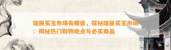 瑞丽买玉市场有哪些，探秘瑞丽买玉市场：揭秘热门购物地点与必买商品