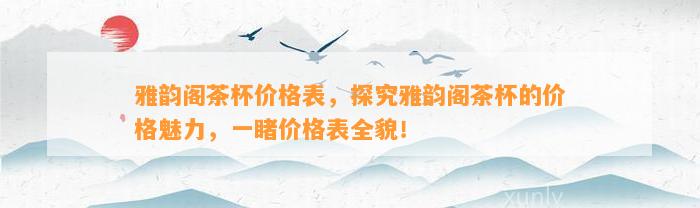 雅韵阁茶杯价格表，探究雅韵阁茶杯的价格魅力，一睹价格表全貌！