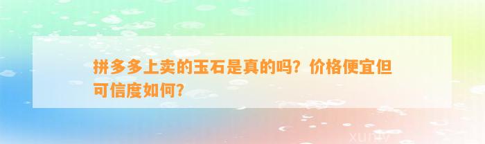 拼多多上卖的玉石是真的吗？价格便宜但可信度怎样？