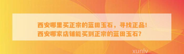 西安哪里买正宗的蓝田玉石，寻找正品！西安哪家店铺能买到正宗的蓝田玉石？