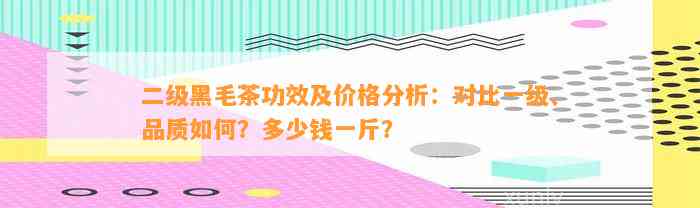 二级黑毛茶功效及价格分析：对比一级、品质怎样？多少钱一斤？