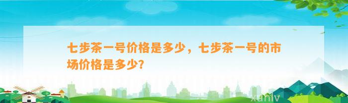 七步茶一号价格是多少，七步茶一号的市场价格是多少？