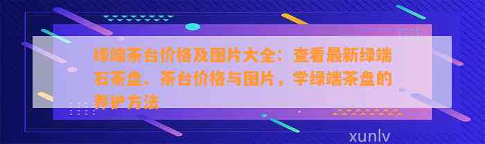 绿端茶台价格及图片大全：查看最新绿端石茶盘、茶台价格与图片，学绿端茶盘的养护方法