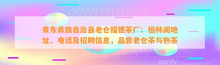 景东彝族自治县老仓福德茶厂：恒林阁地址、电话及招聘信息，品尝老仓茶与熟茶