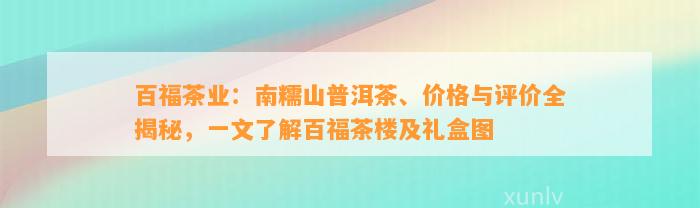 百福茶业：南糯山普洱茶、价格与评价全揭秘，一文熟悉百福茶楼及礼盒图