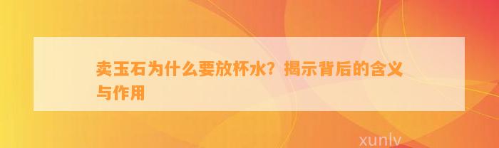 卖玉石为什么要放杯水？揭示背后的含义与作用