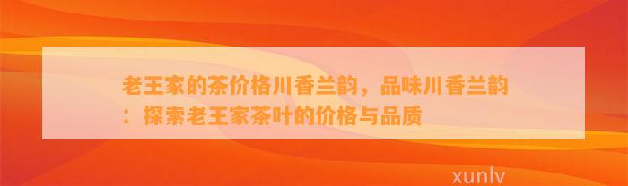 老王家的茶价格川香兰韵，品味川香兰韵：探索老王家茶叶的价格与品质