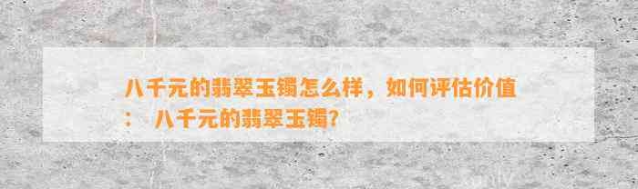 八千元的翡翠玉镯怎么样，怎样评估价值： 八千元的翡翠玉镯？