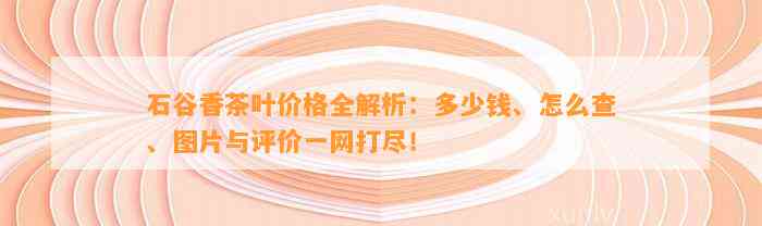 石谷香茶叶价格全解析：多少钱、怎么查、图片与评价一网打尽！