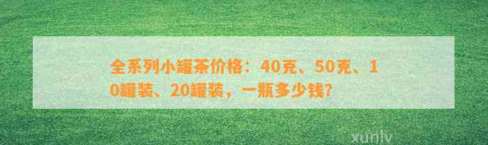 全系列小罐茶价格：40克、50克、10罐装、20罐装，一瓶多少钱？