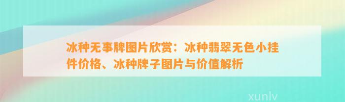 冰种无事牌图片欣赏：冰种翡翠无色小挂件价格、冰种牌子图片与价值解析