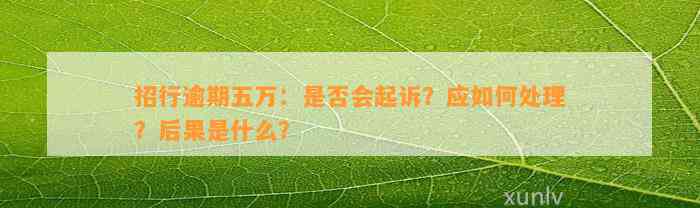 招行逾期五万：是否会起诉？应如何处理？后果是什么？