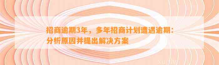 招商逾期3年，多年招商计划遭遇逾期：分析原因并提出解决方案