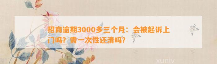 招商逾期3000多三个月：会被起诉上门吗？需一次性还清吗？