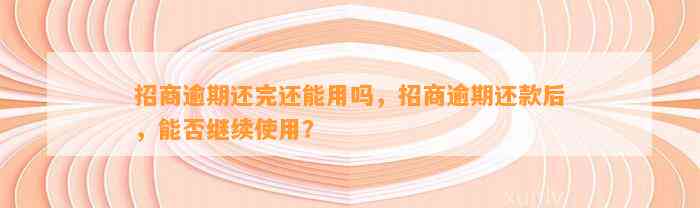 招商逾期还完还能用吗，招商逾期还款后，能否继续使用？