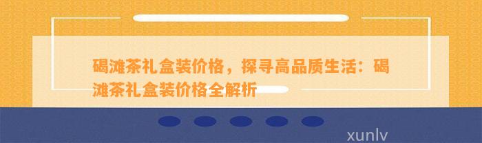 碣滩茶礼盒装价格，探寻高品质生活：碣滩茶礼盒装价格全解析