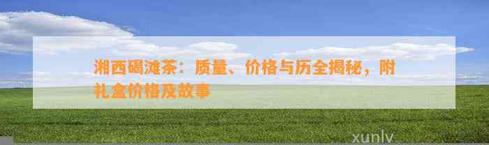 湘西碣滩茶：质量、价格与历全揭秘，附礼盒价格及故事