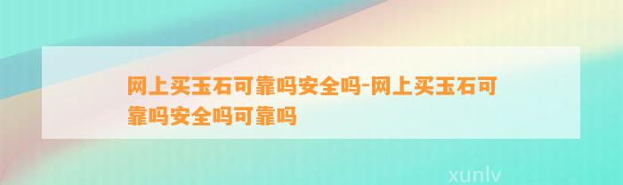 网上买玉石可靠吗安全吗-网上买玉石可靠吗安全吗可靠吗