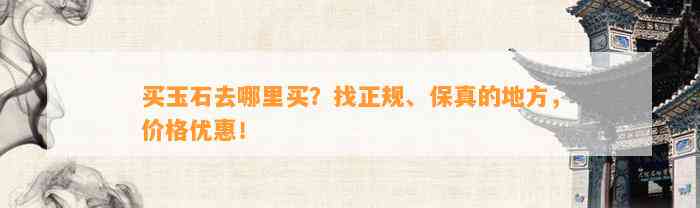 买玉石去哪里买？找正规、保真的地方，价格优惠！