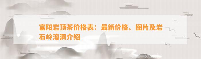 富阳岩顶茶价格表：最新价格、图片及岩石岭溶洞介绍